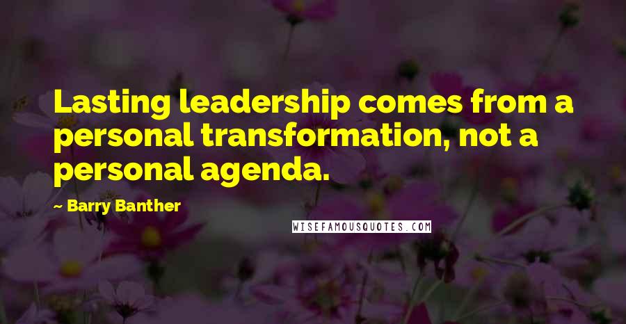 Barry Banther Quotes: Lasting leadership comes from a personal transformation, not a personal agenda.