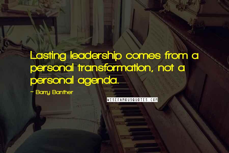 Barry Banther Quotes: Lasting leadership comes from a personal transformation, not a personal agenda.