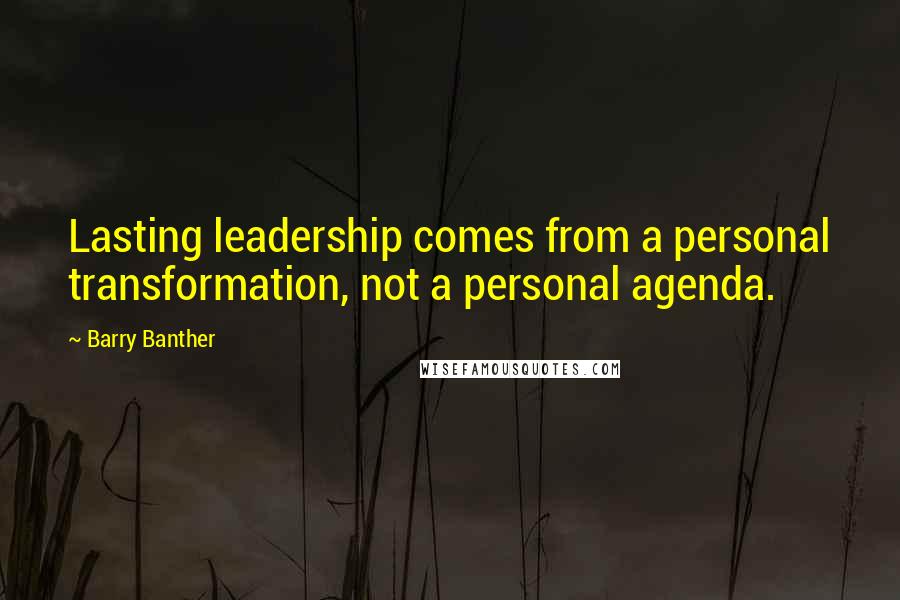 Barry Banther Quotes: Lasting leadership comes from a personal transformation, not a personal agenda.