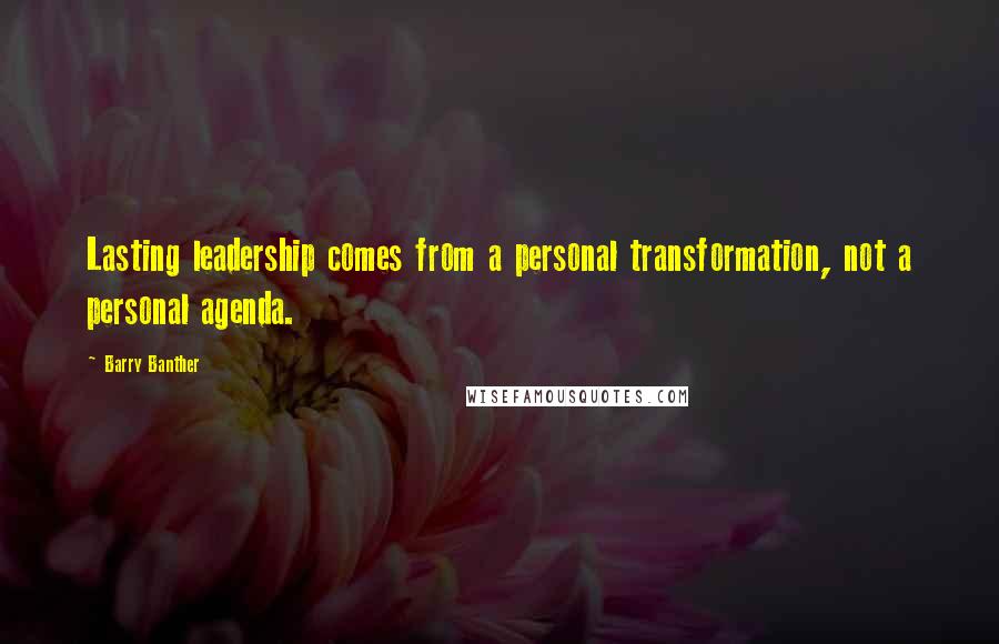 Barry Banther Quotes: Lasting leadership comes from a personal transformation, not a personal agenda.
