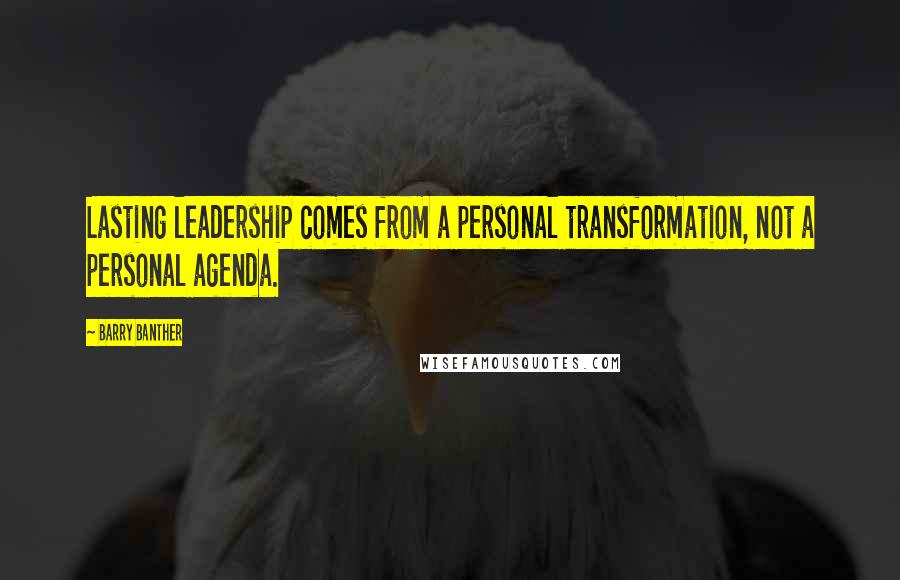 Barry Banther Quotes: Lasting leadership comes from a personal transformation, not a personal agenda.