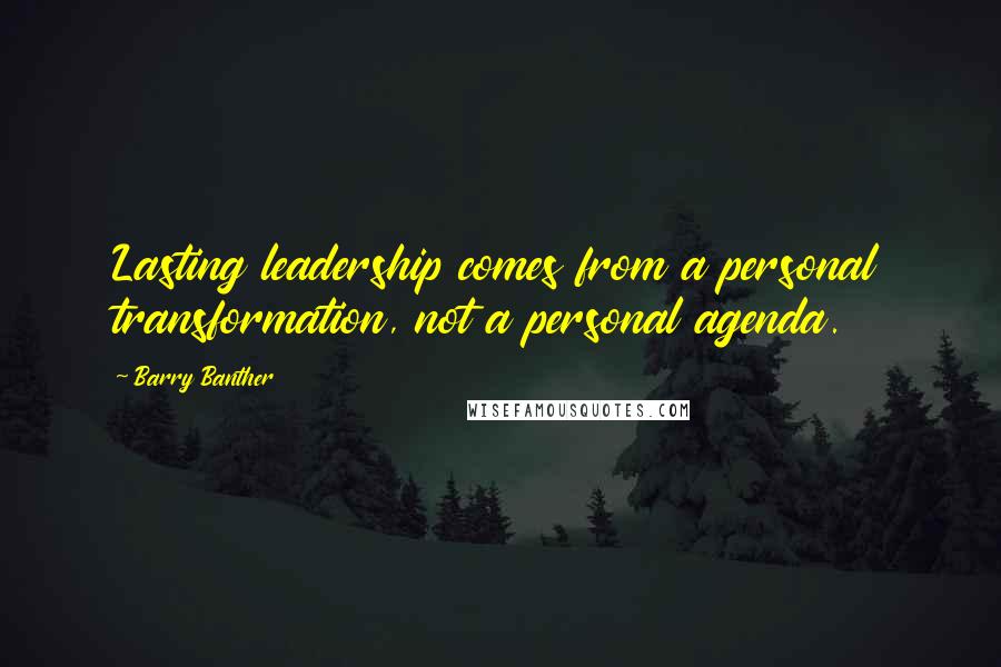 Barry Banther Quotes: Lasting leadership comes from a personal transformation, not a personal agenda.
