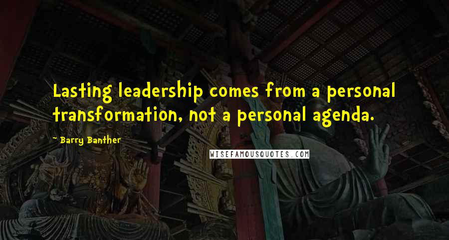 Barry Banther Quotes: Lasting leadership comes from a personal transformation, not a personal agenda.