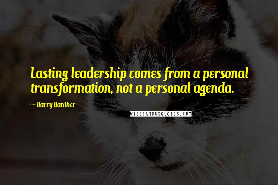 Barry Banther Quotes: Lasting leadership comes from a personal transformation, not a personal agenda.