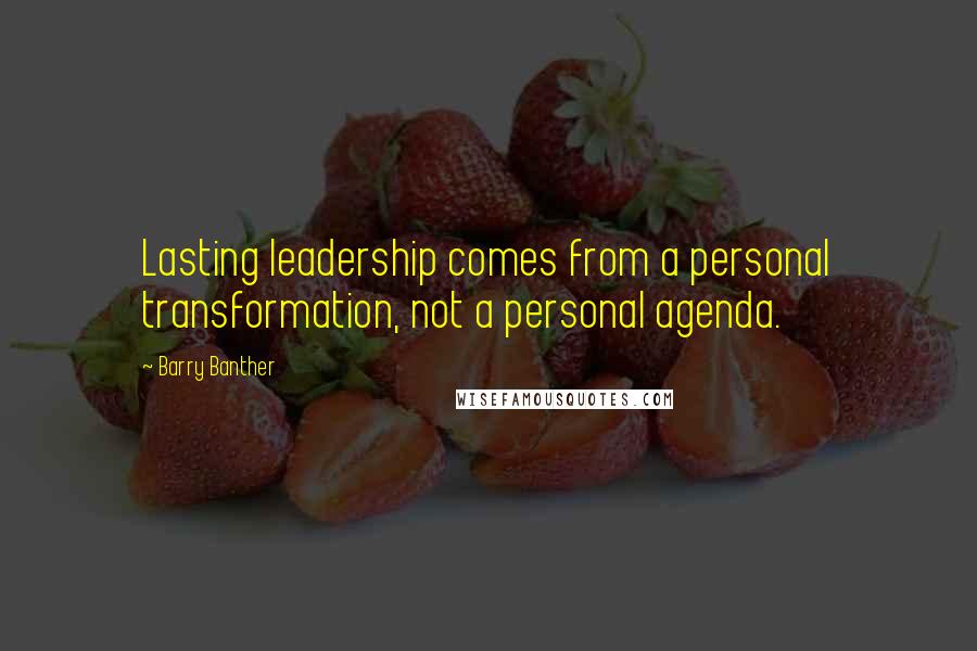 Barry Banther Quotes: Lasting leadership comes from a personal transformation, not a personal agenda.