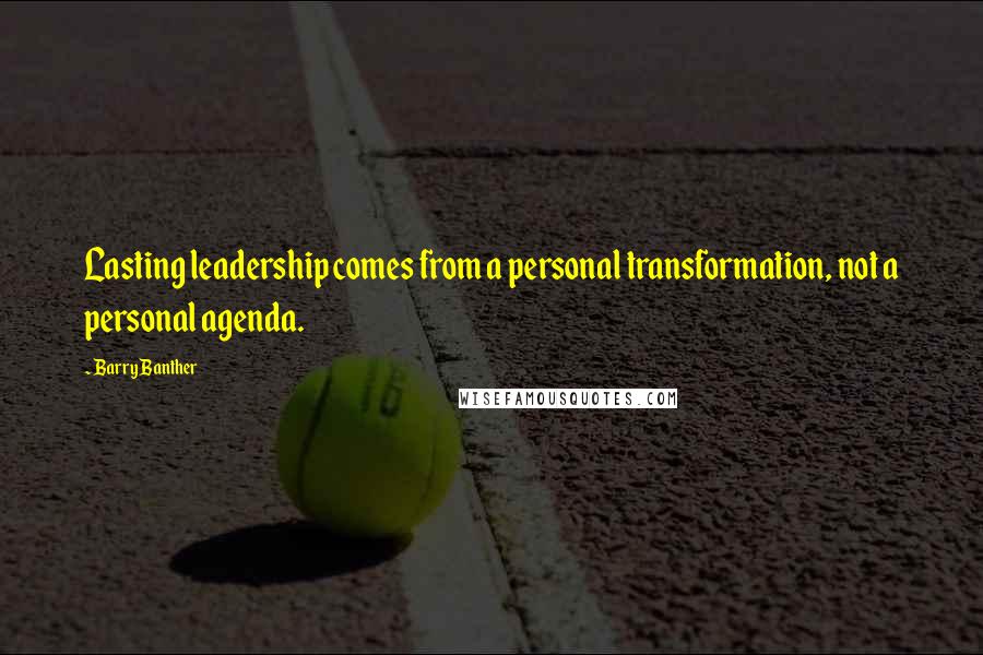 Barry Banther Quotes: Lasting leadership comes from a personal transformation, not a personal agenda.