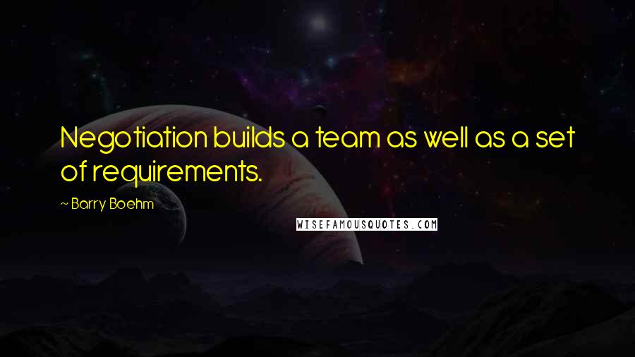 Barry Boehm Quotes: Negotiation builds a team as well as a set of requirements.