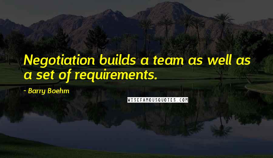 Barry Boehm Quotes: Negotiation builds a team as well as a set of requirements.