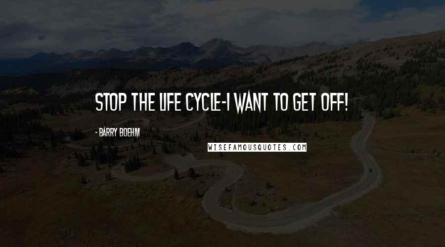 Barry Boehm Quotes: Stop the life cycle-I want to get off!