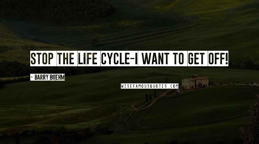 Barry Boehm Quotes: Stop the life cycle-I want to get off!