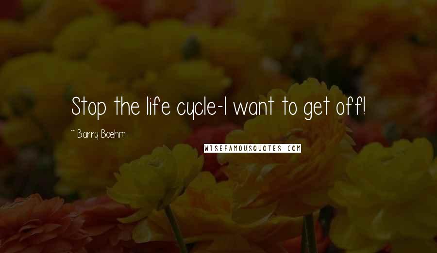 Barry Boehm Quotes: Stop the life cycle-I want to get off!