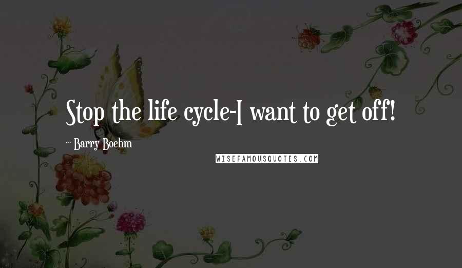 Barry Boehm Quotes: Stop the life cycle-I want to get off!