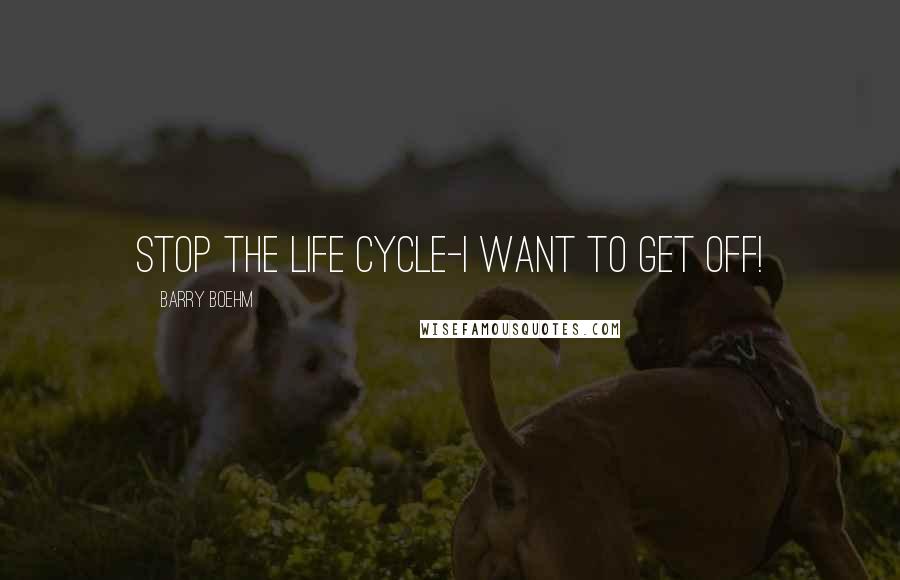 Barry Boehm Quotes: Stop the life cycle-I want to get off!