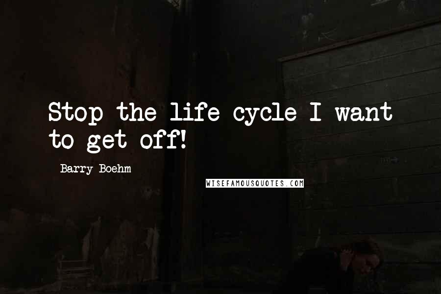 Barry Boehm Quotes: Stop the life cycle-I want to get off!