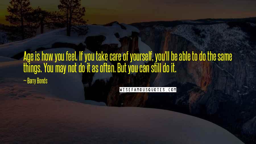 Barry Bonds Quotes: Age is how you feel. If you take care of yourself, you'll be able to do the same things. You may not do it as often. But you can still do it.