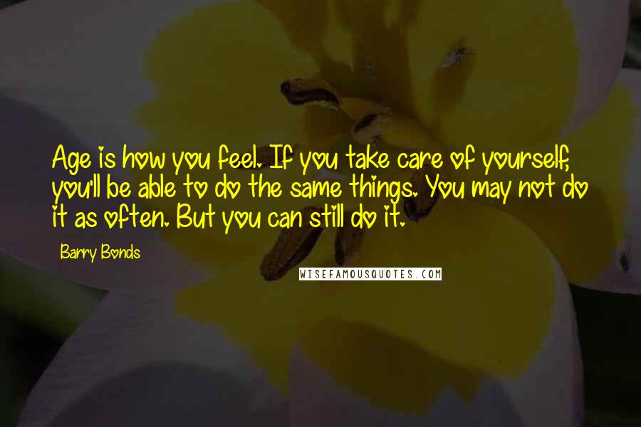 Barry Bonds Quotes: Age is how you feel. If you take care of yourself, you'll be able to do the same things. You may not do it as often. But you can still do it.