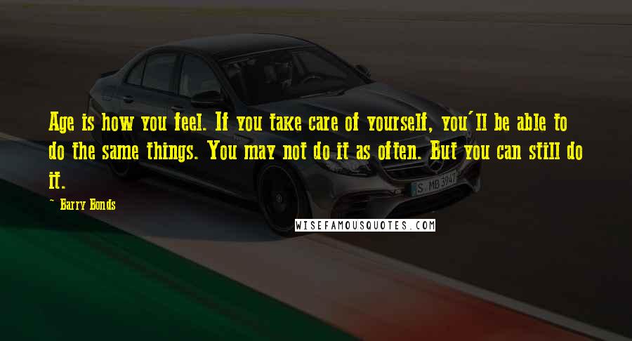 Barry Bonds Quotes: Age is how you feel. If you take care of yourself, you'll be able to do the same things. You may not do it as often. But you can still do it.