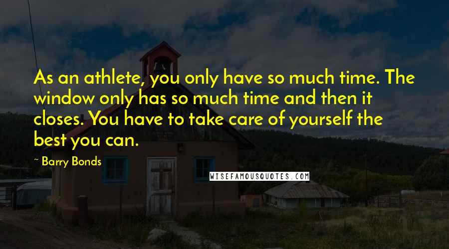 Barry Bonds Quotes: As an athlete, you only have so much time. The window only has so much time and then it closes. You have to take care of yourself the best you can.