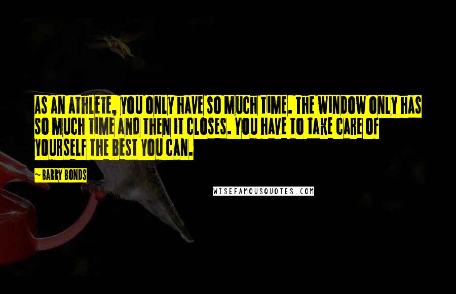 Barry Bonds Quotes: As an athlete, you only have so much time. The window only has so much time and then it closes. You have to take care of yourself the best you can.