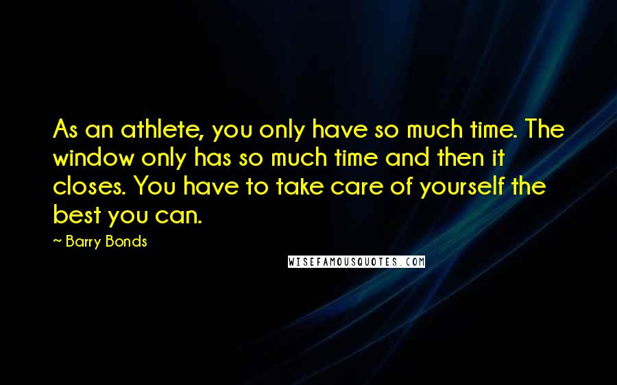 Barry Bonds Quotes: As an athlete, you only have so much time. The window only has so much time and then it closes. You have to take care of yourself the best you can.