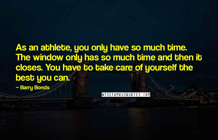 Barry Bonds Quotes: As an athlete, you only have so much time. The window only has so much time and then it closes. You have to take care of yourself the best you can.