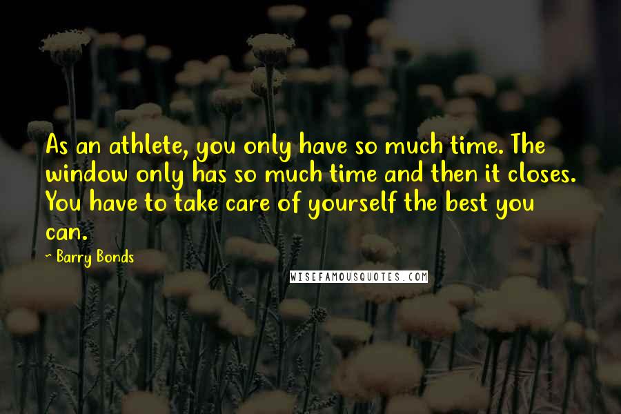Barry Bonds Quotes: As an athlete, you only have so much time. The window only has so much time and then it closes. You have to take care of yourself the best you can.