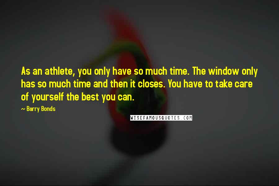 Barry Bonds Quotes: As an athlete, you only have so much time. The window only has so much time and then it closes. You have to take care of yourself the best you can.