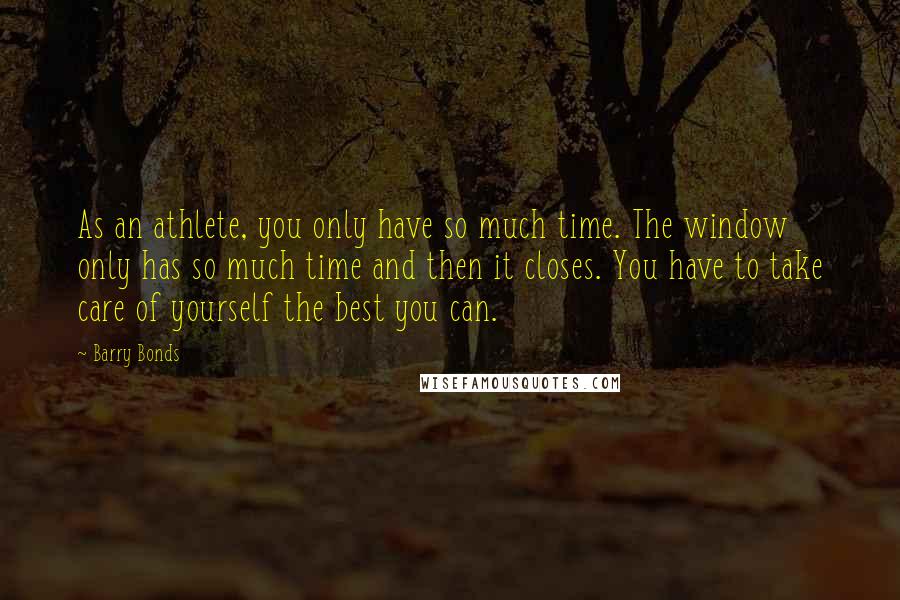 Barry Bonds Quotes: As an athlete, you only have so much time. The window only has so much time and then it closes. You have to take care of yourself the best you can.