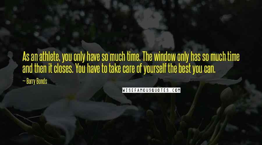 Barry Bonds Quotes: As an athlete, you only have so much time. The window only has so much time and then it closes. You have to take care of yourself the best you can.