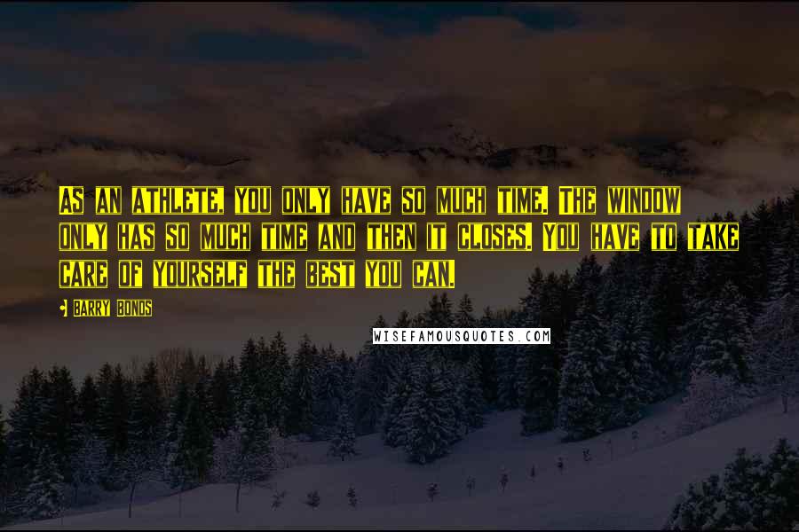 Barry Bonds Quotes: As an athlete, you only have so much time. The window only has so much time and then it closes. You have to take care of yourself the best you can.