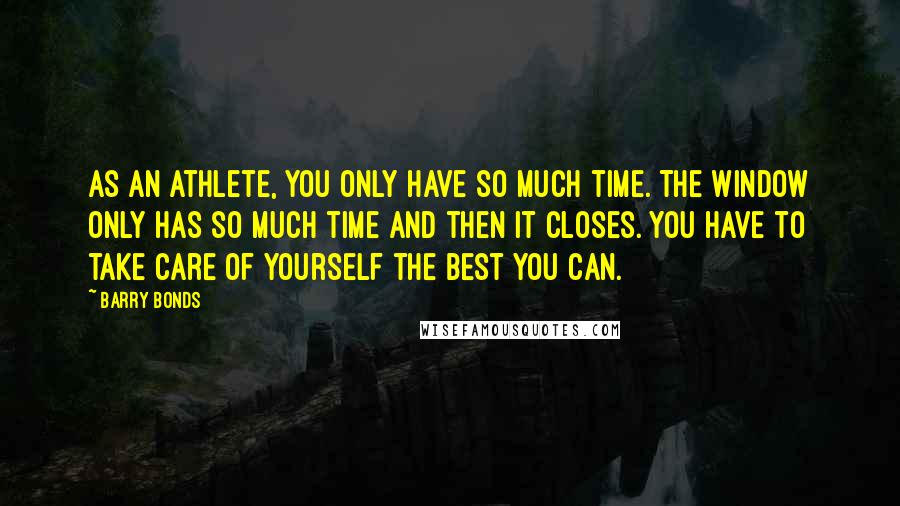 Barry Bonds Quotes: As an athlete, you only have so much time. The window only has so much time and then it closes. You have to take care of yourself the best you can.