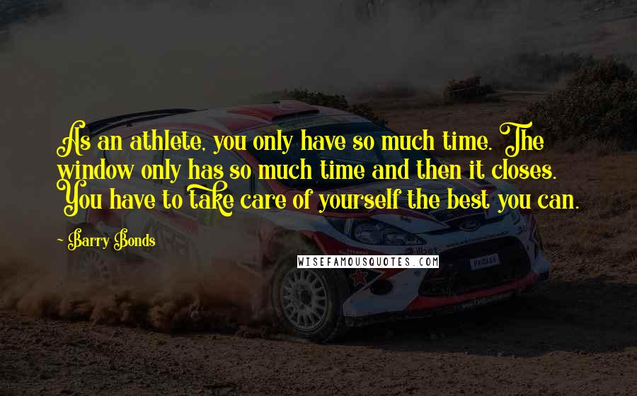 Barry Bonds Quotes: As an athlete, you only have so much time. The window only has so much time and then it closes. You have to take care of yourself the best you can.