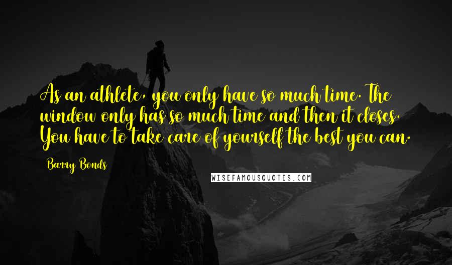 Barry Bonds Quotes: As an athlete, you only have so much time. The window only has so much time and then it closes. You have to take care of yourself the best you can.