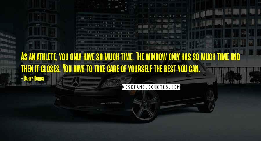 Barry Bonds Quotes: As an athlete, you only have so much time. The window only has so much time and then it closes. You have to take care of yourself the best you can.