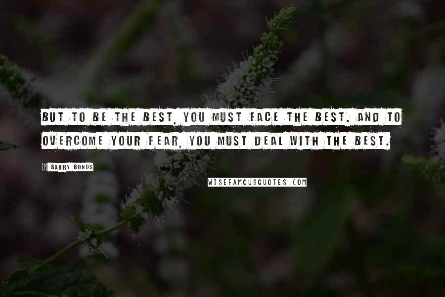 Barry Bonds Quotes: But to be the best, you must face the best. And to overcome your fear, you must deal with the best.