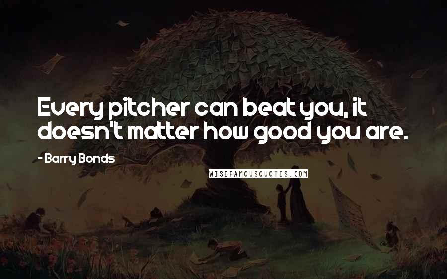Barry Bonds Quotes: Every pitcher can beat you, it doesn't matter how good you are.