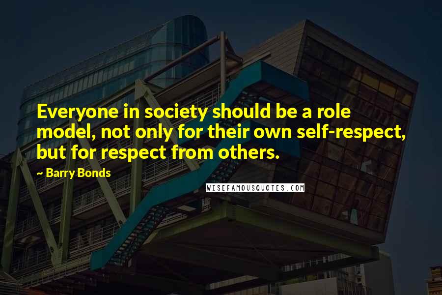 Barry Bonds Quotes: Everyone in society should be a role model, not only for their own self-respect, but for respect from others.