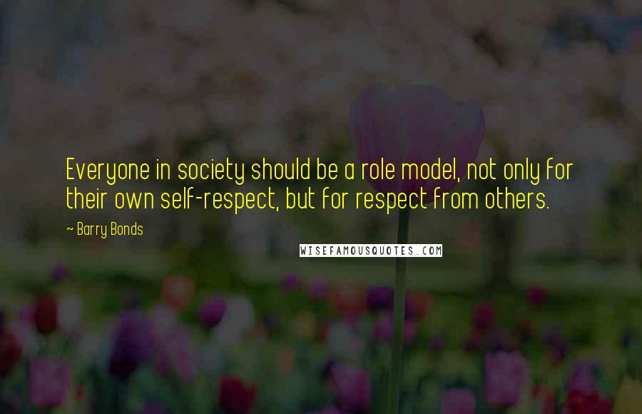 Barry Bonds Quotes: Everyone in society should be a role model, not only for their own self-respect, but for respect from others.