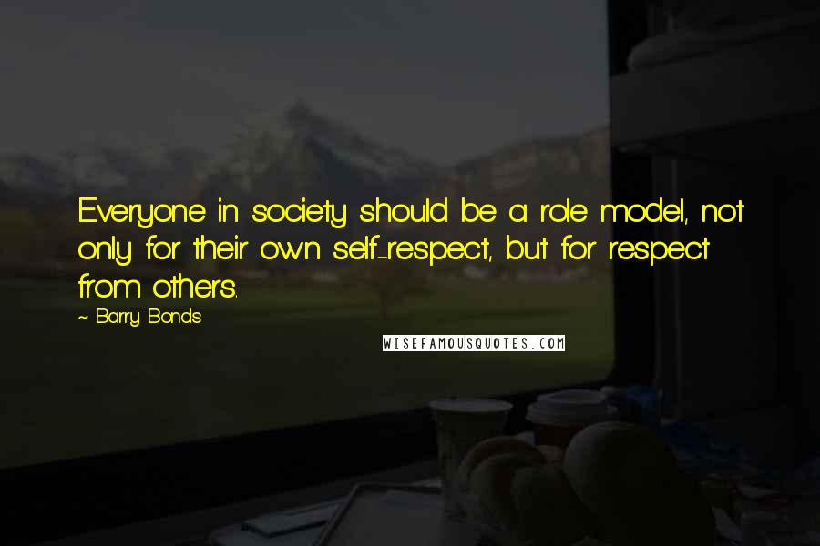 Barry Bonds Quotes: Everyone in society should be a role model, not only for their own self-respect, but for respect from others.