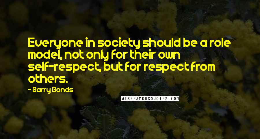Barry Bonds Quotes: Everyone in society should be a role model, not only for their own self-respect, but for respect from others.