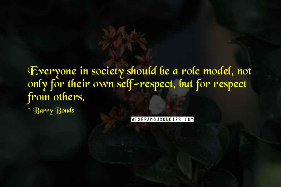 Barry Bonds Quotes: Everyone in society should be a role model, not only for their own self-respect, but for respect from others.