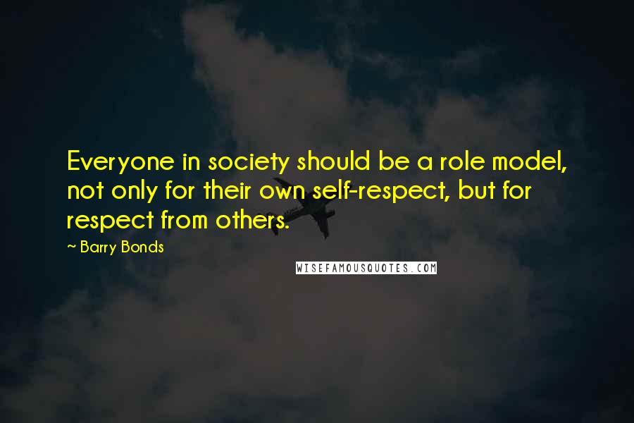 Barry Bonds Quotes: Everyone in society should be a role model, not only for their own self-respect, but for respect from others.