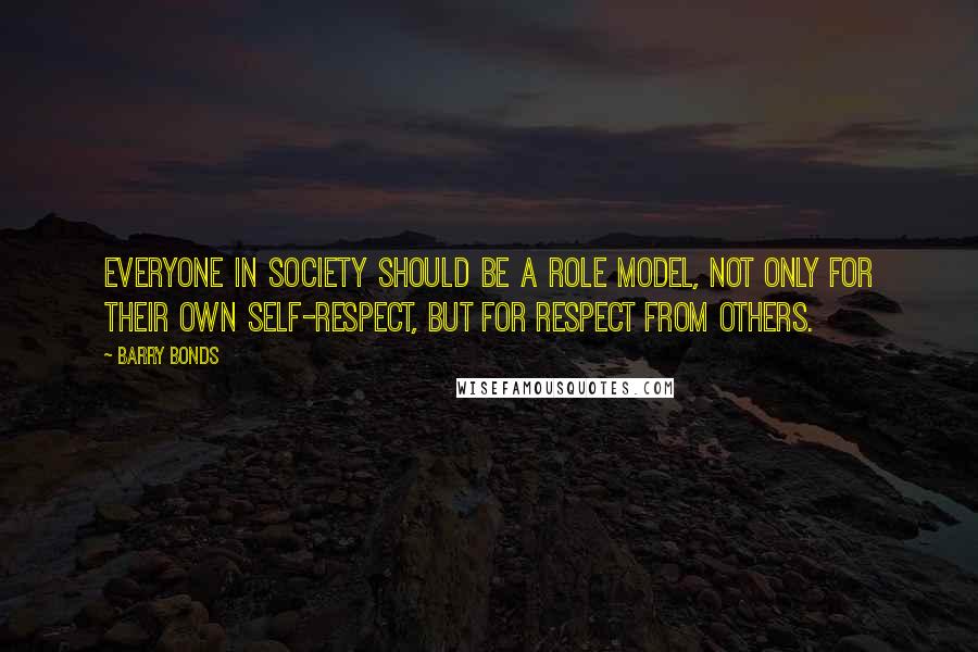 Barry Bonds Quotes: Everyone in society should be a role model, not only for their own self-respect, but for respect from others.