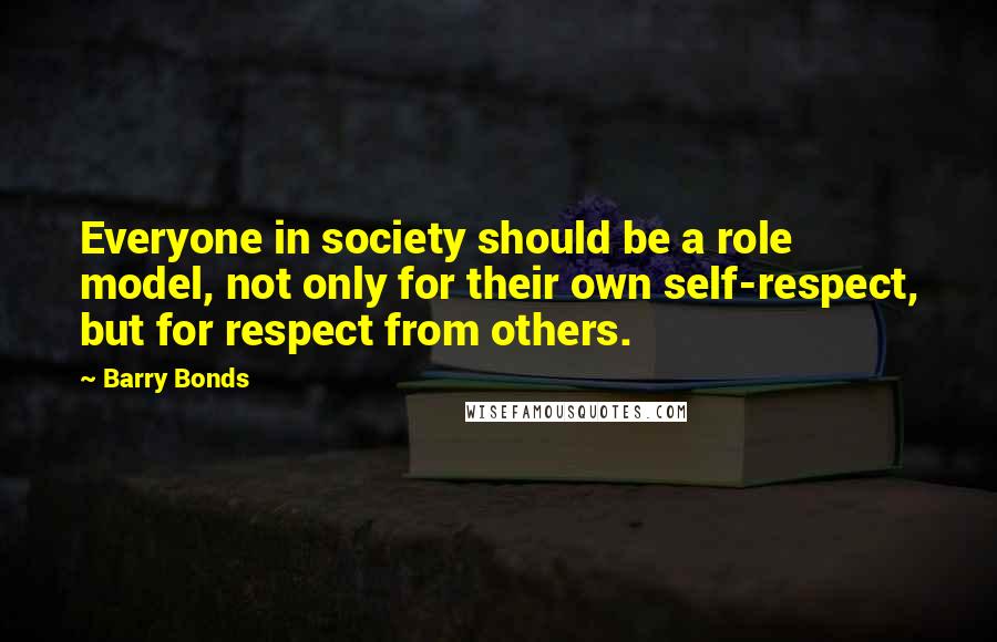 Barry Bonds Quotes: Everyone in society should be a role model, not only for their own self-respect, but for respect from others.