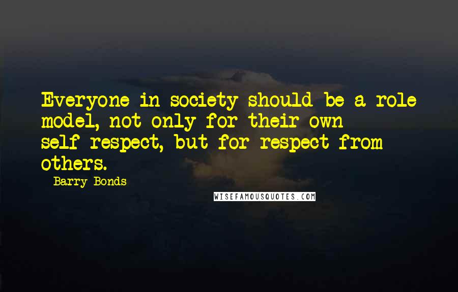 Barry Bonds Quotes: Everyone in society should be a role model, not only for their own self-respect, but for respect from others.