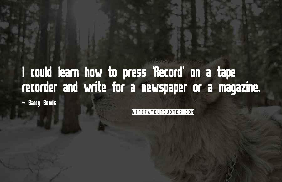 Barry Bonds Quotes: I could learn how to press 'Record' on a tape recorder and write for a newspaper or a magazine.