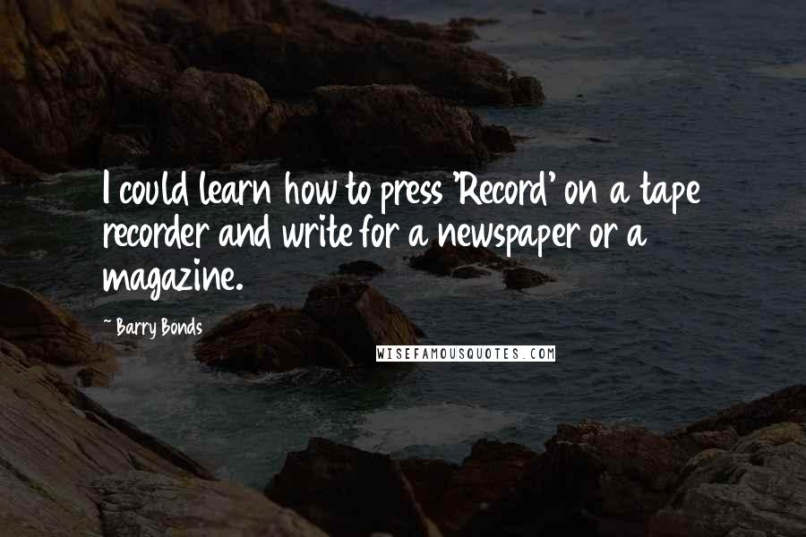 Barry Bonds Quotes: I could learn how to press 'Record' on a tape recorder and write for a newspaper or a magazine.
