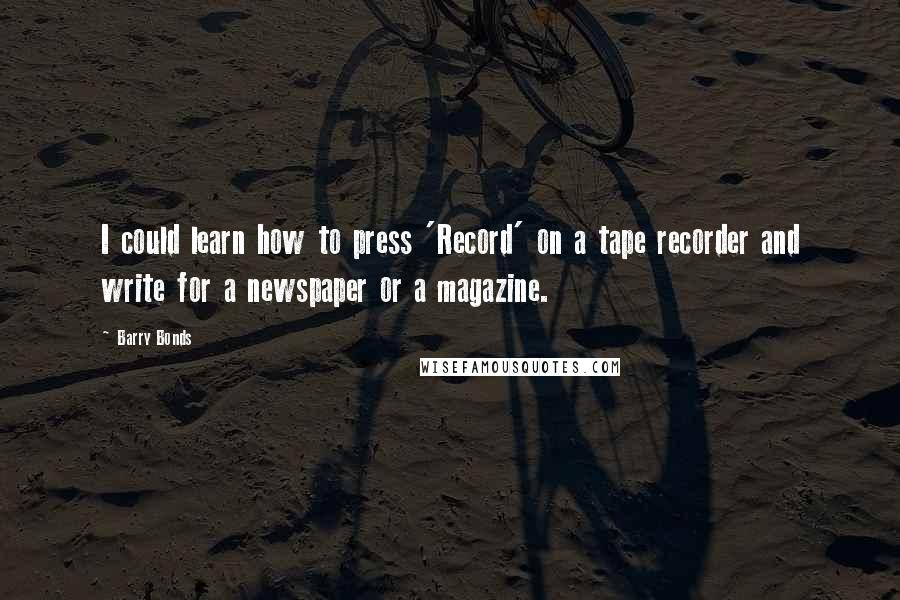Barry Bonds Quotes: I could learn how to press 'Record' on a tape recorder and write for a newspaper or a magazine.