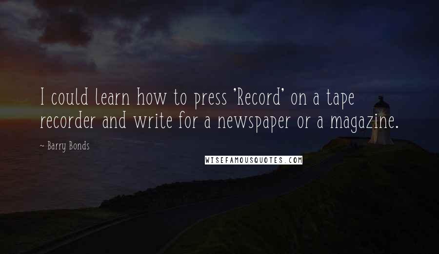 Barry Bonds Quotes: I could learn how to press 'Record' on a tape recorder and write for a newspaper or a magazine.