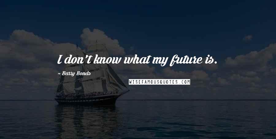 Barry Bonds Quotes: I don't know what my future is.